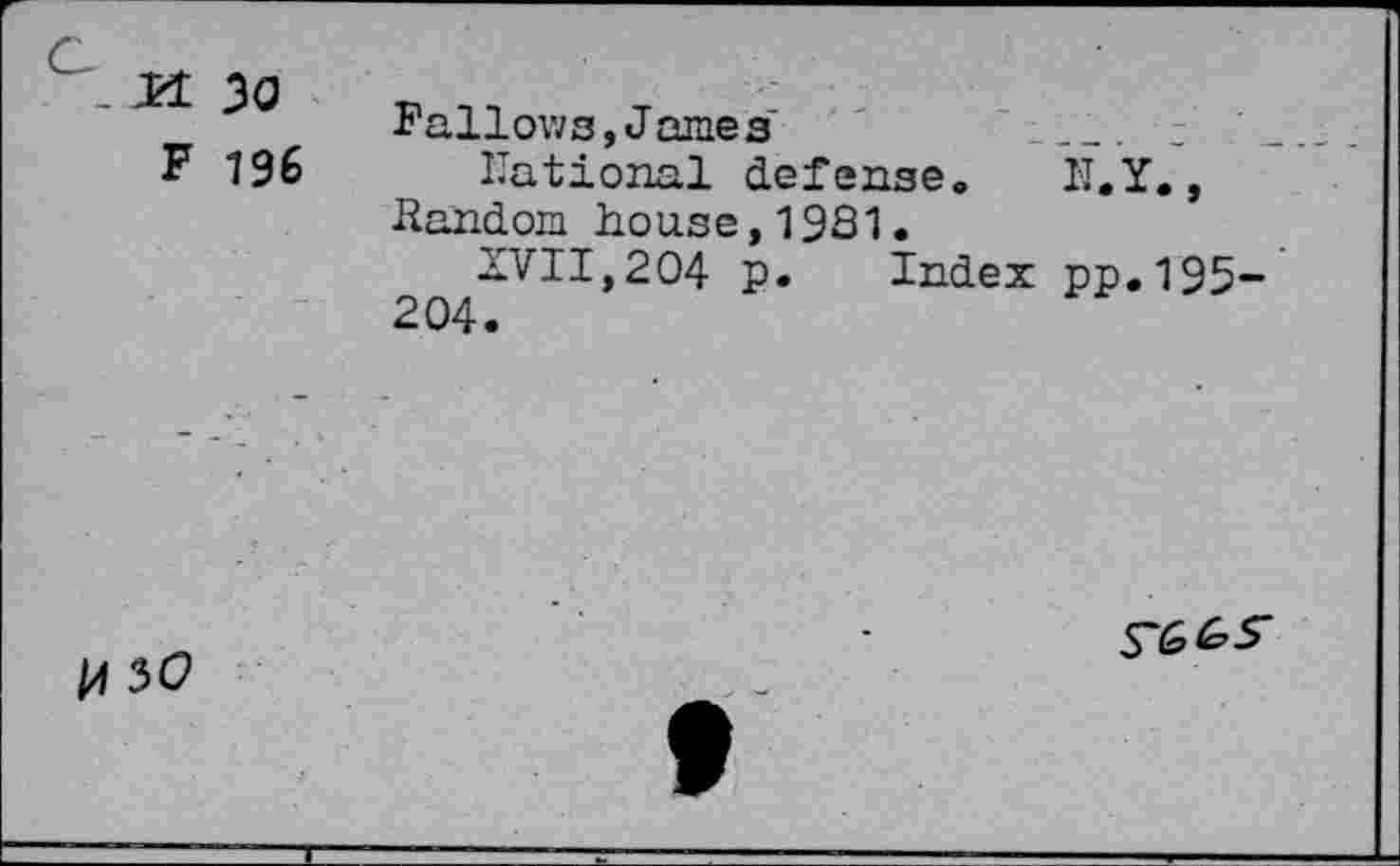 ﻿c m 30
F 196
Fallows,James’	___ c _
national defensea II,Y.,
Random house,1931.
XVII,204 p. Index pp.195-
204.
U 50
